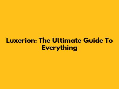 Luxerion: The Ultimate Guide To Everything