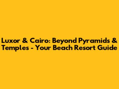 Luxor & Cairo: Beyond Pyramids & Temples - Your Beach Resort Guide