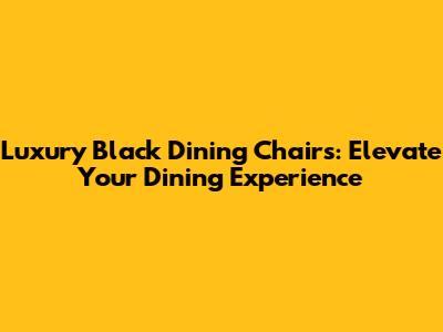 Luxury Black Dining Chairs: Elevate Your Dining Experience