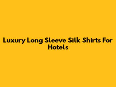 Luxury Long Sleeve Silk Shirts For Hotels