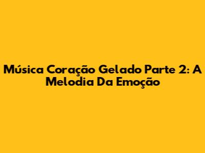 Música Coração Gelado Parte 2: A Melodia Da Emoção