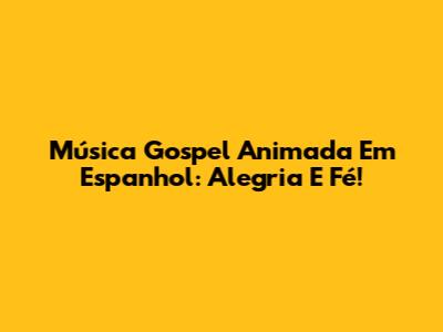Música Gospel Animada Em Espanhol: Alegria E Fé!