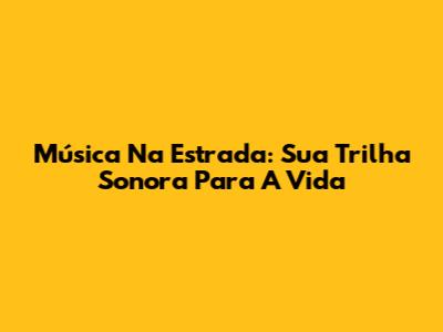Música Na Estrada: Sua Trilha Sonora Para A Vida