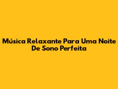 Música Relaxante Para Uma Noite De Sono Perfeita