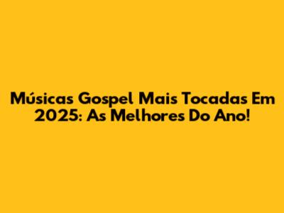 Músicas Gospel Mais Tocadas Em 2025: As Melhores Do Ano!