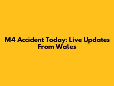 M4 Accident Today: Live Updates From Wales