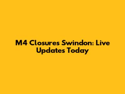 M4 Closures Swindon: Live Updates Today