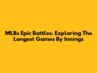 MLB's Epic Battles: Exploring The Longest Games By Innings
