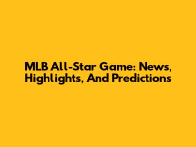 MLB All-Star Game: News, Highlights, And Predictions