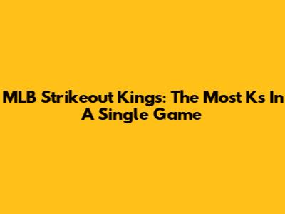 MLB Strikeout Kings: The Most Ks In A Single Game
