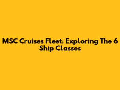 MSC Cruises Fleet: Exploring The 6 Ship Classes