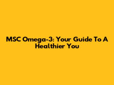 MSC Omega-3: Your Guide To A Healthier You