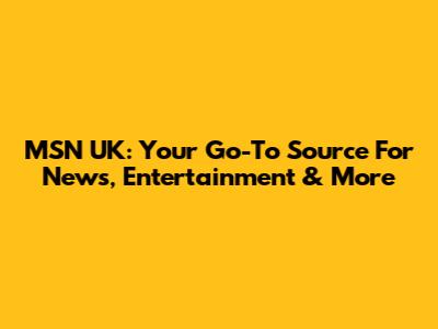 MSN UK: Your Go-To Source For News, Entertainment & More