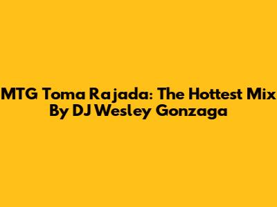MTG Toma Rajada: The Hottest Mix By DJ Wesley Gonzaga