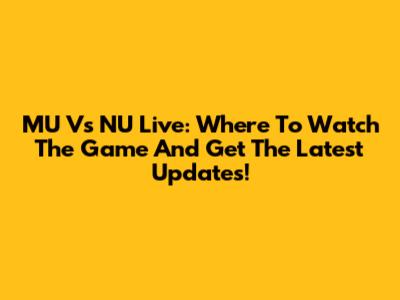 MU Vs NU Live: Where To Watch The Game And Get The Latest Updates!