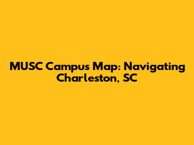MUSC Campus Map: Navigating Charleston, SC