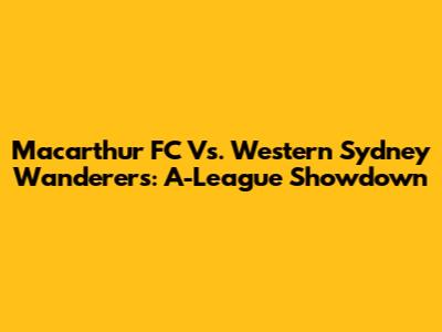 Macarthur FC Vs. Western Sydney Wanderers: A-League Showdown