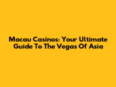 Macau Casinos: Your Ultimate Guide To The Vegas Of Asia
