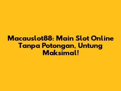 Macauslot88: Main Slot Online Tanpa Potongan, Untung Maksimal!