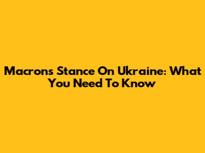 Macron's Stance On Ukraine: What You Need To Know
