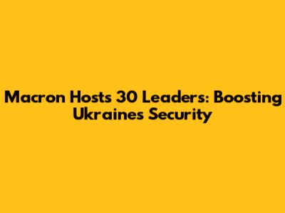Macron Hosts 30 Leaders: Boosting Ukraine's Security
