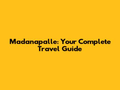 Madanapalle: Your Complete Travel Guide