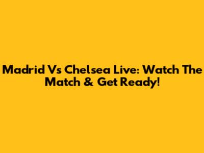 Madrid Vs Chelsea Live: Watch The Match & Get Ready!