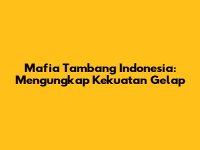 Mafia Tambang Indonesia: Mengungkap Kekuatan Gelap
