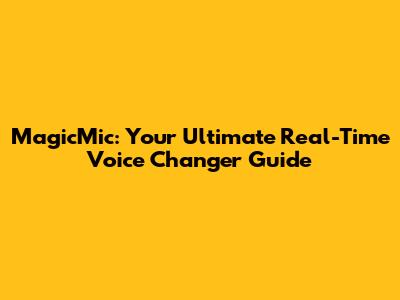 MagicMic: Your Ultimate Real-Time Voice Changer Guide