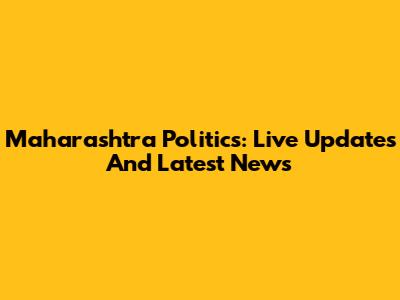 Maharashtra Politics: Live Updates And Latest News