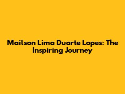 Mailson Lima Duarte Lopes: The Inspiring Journey
