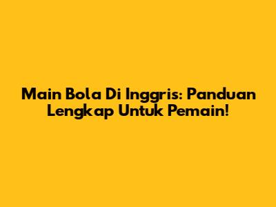 Main Bola Di Inggris: Panduan Lengkap Untuk Pemain!