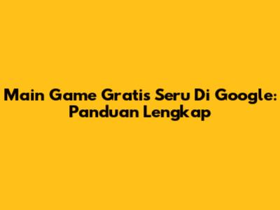 Main Game Gratis Seru Di Google: Panduan Lengkap