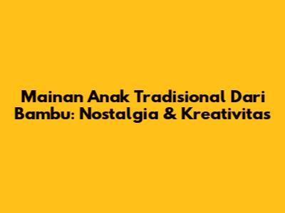 Mainan Anak Tradisional Dari Bambu: Nostalgia & Kreativitas
