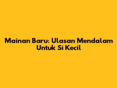 Mainan Baru: Ulasan Mendalam Untuk Si Kecil