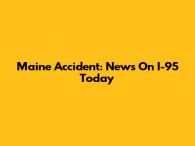 Maine Accident: News On I-95 Today