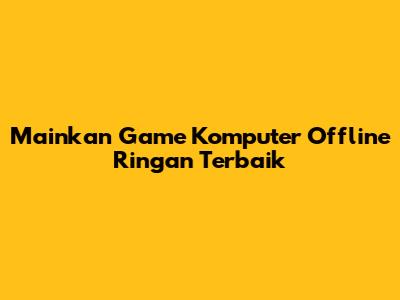 Mainkan Game Komputer Offline Ringan Terbaik