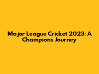 Major League Cricket 2023: A Champion's Journey