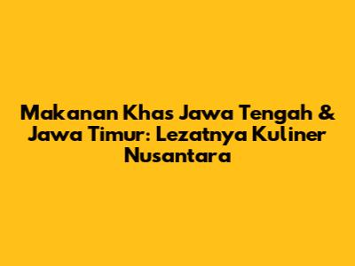 Makanan Khas Jawa Tengah & Jawa Timur: Lezatnya Kuliner Nusantara