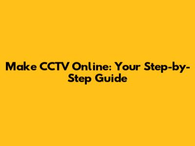 Make CCTV Online: Your Step-by-Step Guide