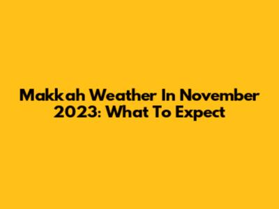 Makkah Weather In November 2023: What To Expect