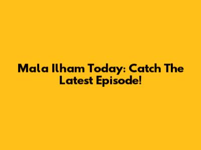 Mala Ilham Today: Catch The Latest Episode!