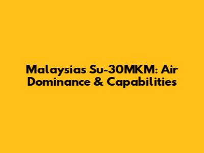 Malaysia's Su-30MKM: Air Dominance & Capabilities