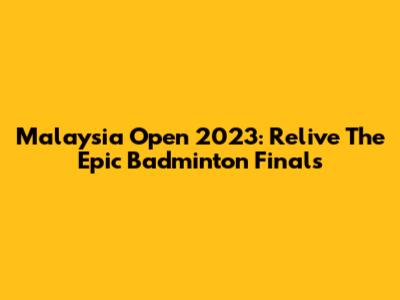 Malaysia Open 2023: Relive The Epic Badminton Finals