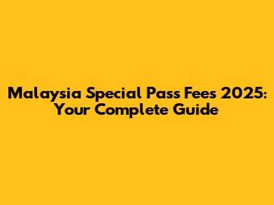 Malaysia Special Pass Fees 2025: Your Complete Guide