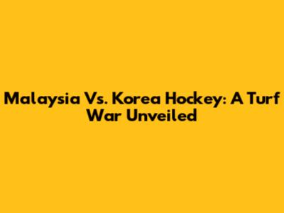Malaysia Vs. Korea Hockey: A Turf War Unveiled