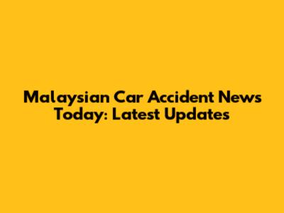 Malaysian Car Accident News Today: Latest Updates