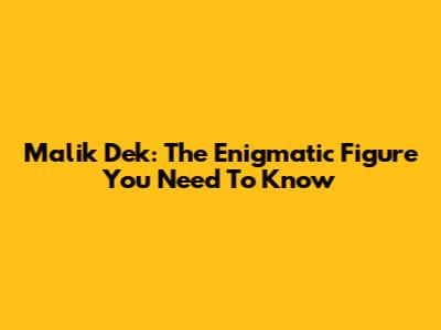 Malik Dek: The Enigmatic Figure You Need To Know