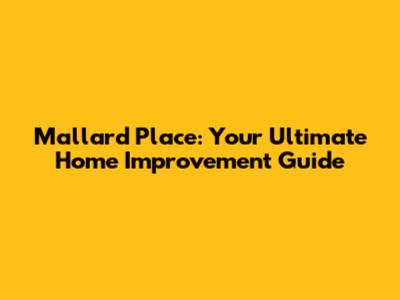 Mallard Place: Your Ultimate Home Improvement Guide