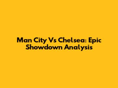 Man City Vs Chelsea: Epic Showdown Analysis